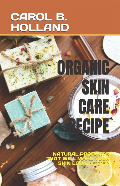 Organic Skin Care Recipe: Natural Products That Will Make Your Skin Look Better (Paperback)