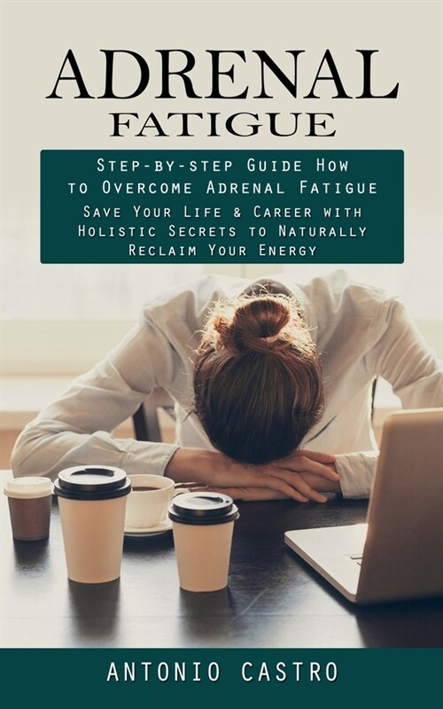 Adrenal Fatigue: Step-by-step Guide How to Overcome Adrenal Fatigue (Save Your Life & Career with Holistic Secrets to Naturally Reclaim (Paperback)