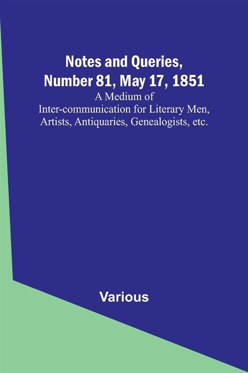 Notes and Queries, Number 81, May 17, 1851; A Medium of Inter-communication for Literary Men, Artists, Antiquaries, Genealogists, etc. (Paperback)