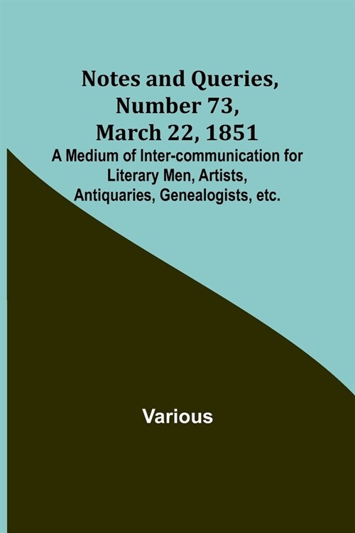 Notes and Queries, Number 73, March 22, 1851; A Medium of Inter-communication for Literary Men, Artists, Antiquaries, Genealogists, etc. (Paperback)