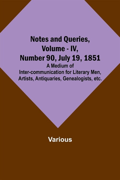 Notes and Queries, Vol. IV, Number 90, July 19, 1851; A Medium of Inter-communication for Literary Men, Artists, Antiquaries, Genealogists, etc. (Paperback)