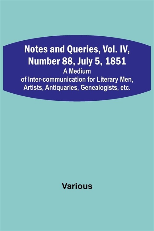 Notes and Queries, Vol. IV, Number 88, July 5, 1851; A Medium of Inter-communication for Literary Men, Artists, Antiquaries, Genealogists, etc. (Paperback)