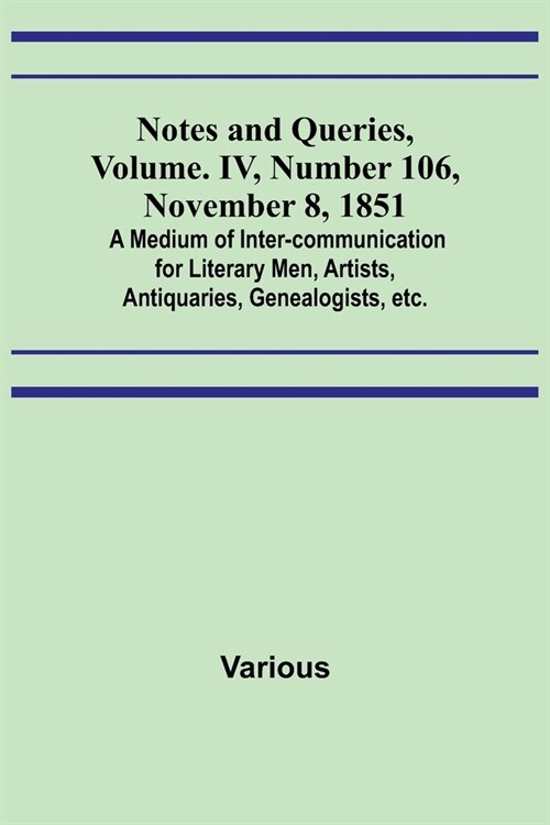 Notes and Queries, Vol. IV, Number 106, November 8, 1851; A Medium of Inter-communication for Literary Men, Artists, Antiquaries, Genealogists, etc. (Paperback)