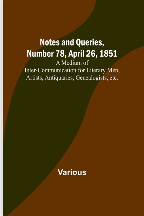 Notes and Queries, Number 78, April 26, 1851; A Medium of Inter-communication for Literary Men, Artists, Antiquaries, Genealogists, etc. (Paperback)