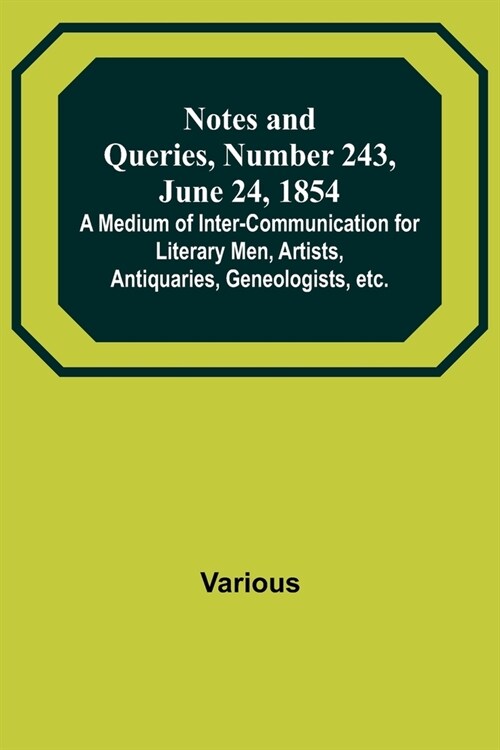 Notes and Queries, Number 243, June 24, 1854; A Medium of Inter-communication for Literary Men, Artists, Antiquaries, Geneologists, etc. (Paperback)