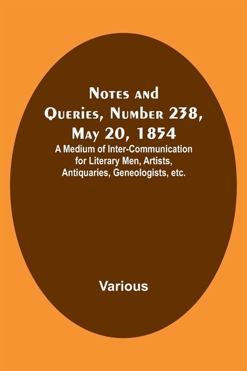 Notes and Queries, Number 238, May 20, 1854; A Medium of Inter-communication for Literary Men, Artists, Antiquaries, Geneologists, etc. (Paperback)