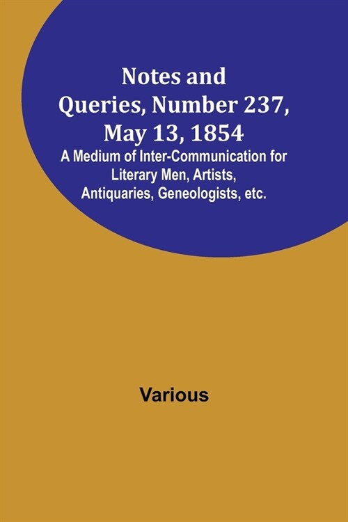 Notes and Queries, Number 237, May 13, 1854; A Medium of Inter-communication for Literary Men, Artists, Antiquaries, Geneologists, etc. (Paperback)