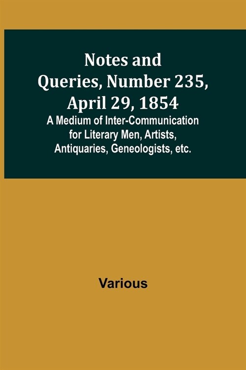 Notes and Queries, Number 235, April 29, 1854; A Medium of Inter-communication for Literary Men, Artists, Antiquaries, Geneologists, etc. (Paperback)