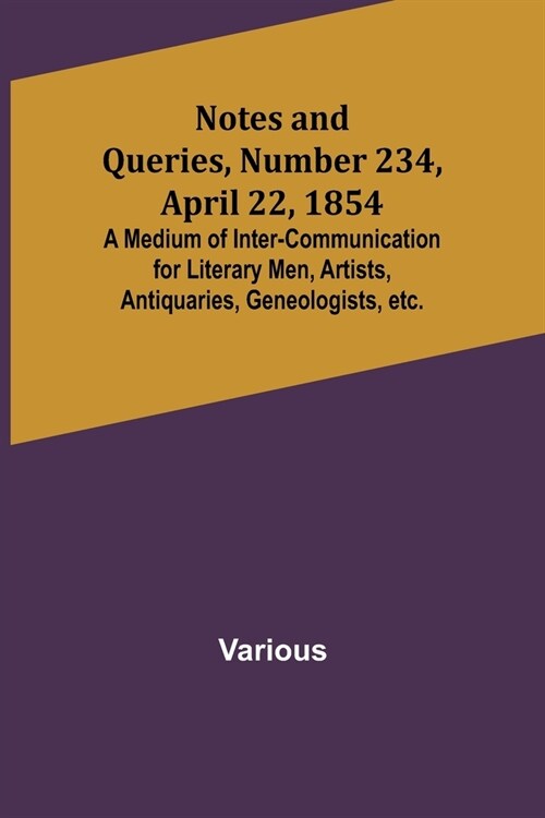 Notes and Queries, Number 234, April 22, 1854; A Medium of Inter-communication for Literary Men, Artists, Antiquaries, Geneologists, etc. (Paperback)