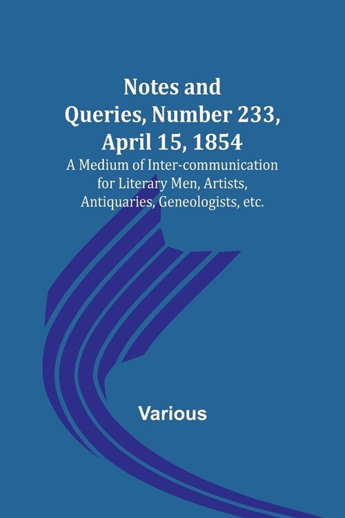 Notes and Queries, Number 233, April 15, 1854; A Medium of Inter-communication for Literary Men, Artists, Antiquaries, Geneologists, etc. (Paperback)