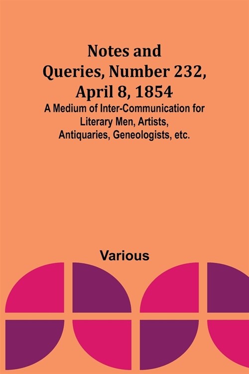 Notes and Queries, Number 232, April 8, 1854; A Medium of Inter-communication for Literary Men, Artists, Antiquaries, Geneologists, etc. (Paperback)