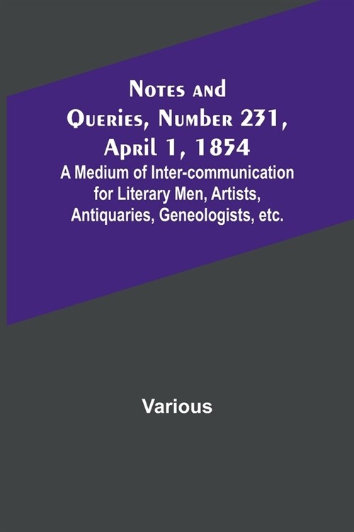 Notes and Queries, Number 231, April 1, 1854; A Medium of Inter-communication for Literary Men, Artists, Antiquaries, Geneologists, etc. (Paperback)