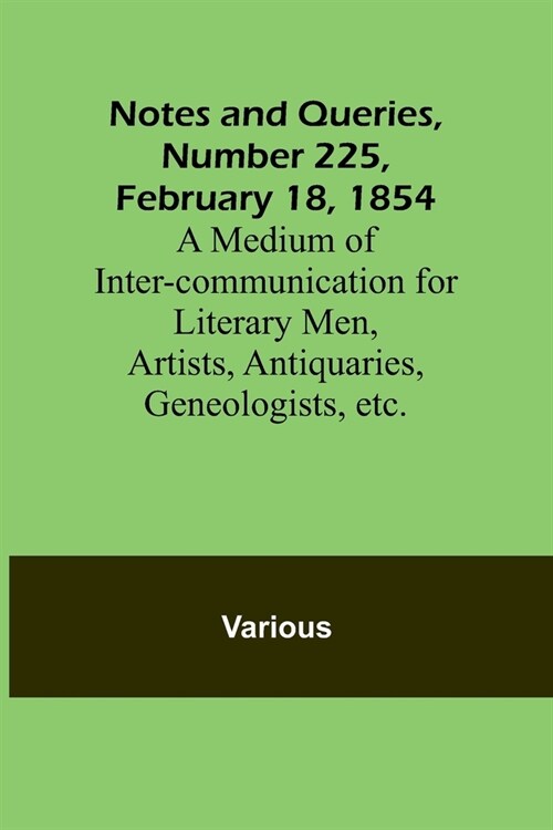 Notes and Queries, Number 225, February 18, 1854; A Medium of Inter-communication for Literary Men, Artists, Antiquaries, Geneologists, etc. (Paperback)