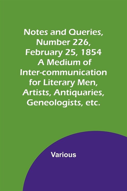 Notes and Queries, Number 226, February 25, 1854; A Medium of Inter-communication for Literary Men, Artists, Antiquaries, Geneologists, etc. (Paperback)