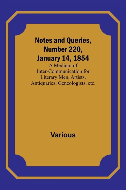 Notes and Queries, Number 220, January 14, 1854; A Medium of Inter-communication for Literary Men, Artists, Antiquaries, Geneologists, etc. (Paperback)