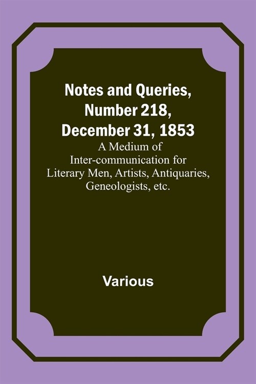 Notes and Queries, Number 218, December 31, 1853; A Medium of Inter-communication for Literary Men, Artists, Antiquaries, Geneologists, etc. (Paperback)