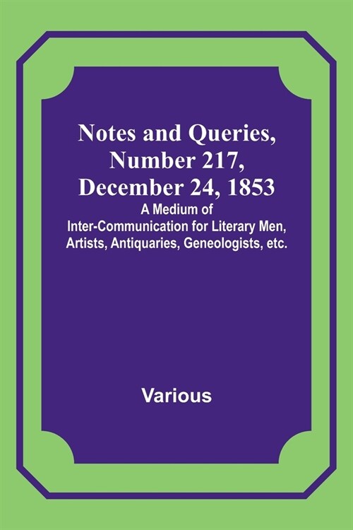 Notes and Queries, Number 217, December 24, 1853; A Medium of Inter-communication for Literary Men, Artists, Antiquaries, Geneologists, etc. (Paperback)