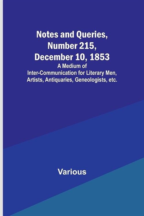 Notes and Queries, Number 215, December 10, 1853; A Medium of Inter-communication for Literary Men, Artists, Antiquaries, Geneologists, etc. (Paperback)