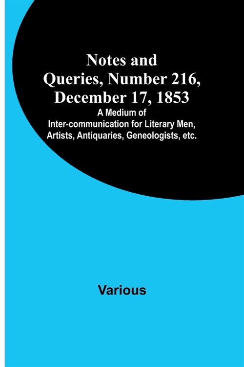 Notes and Queries, Number 216, December 17, 1853; A Medium of Inter-communication for Literary Men, Artists, Antiquaries, Geneologists, etc. (Paperback)