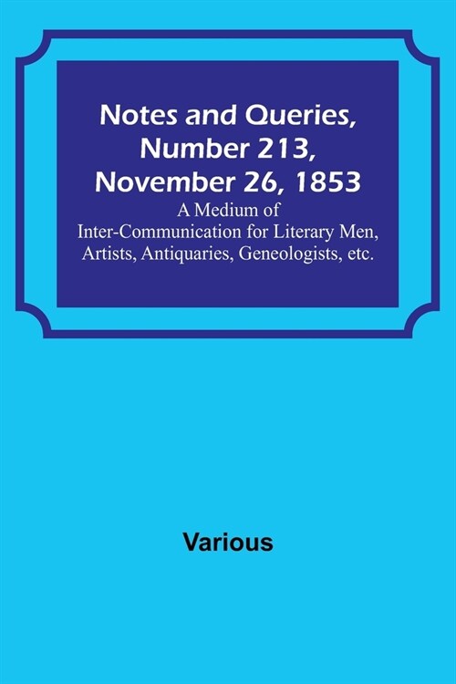 Notes and Queries, Number 213, November 26, 1853; A Medium of Inter-communication for Literary Men, Artists, Antiquaries, Geneologists, etc. (Paperback)