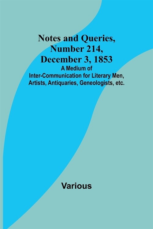 Notes and Queries, Number 214, December 3, 1853; A Medium of Inter-communication for Literary Men, Artists, Antiquaries, Geneologists, etc. (Paperback)