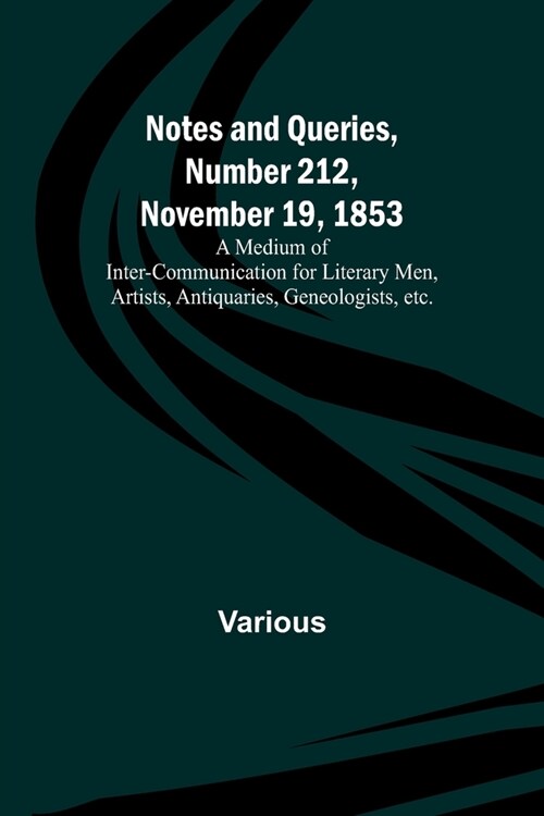 Notes and Queries, Number 212, November 19, 1853; A Medium of Inter-communication for Literary Men, Artists, Antiquaries, Geneologists, etc. (Paperback)