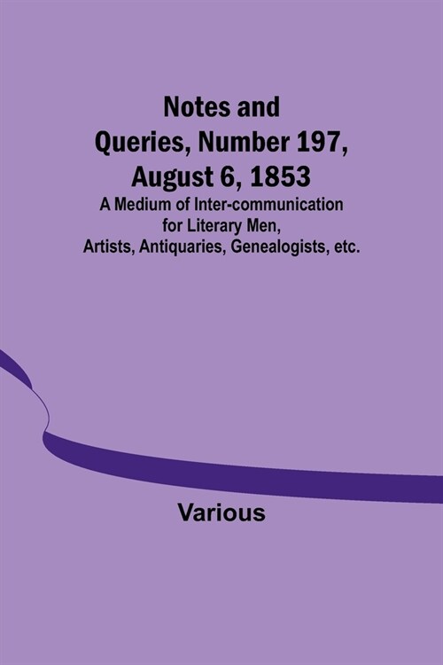 Notes and Queries, Number 197, August 6, 1853; A Medium of Inter-communication for Literary Men, Artists, Antiquaries, Genealogists, etc. (Paperback)