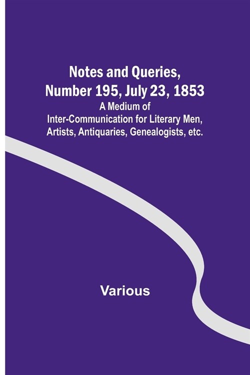 Notes and Queries, Number 195, July 23, 1853; A Medium of Inter-communication for Literary Men, Artists, Antiquaries, Genealogists, etc. (Paperback)