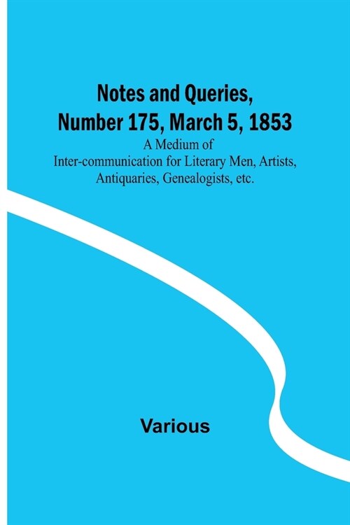 Notes and Queries, Number 175, March 5, 1853; A Medium of Inter-communication for Literary Men, Artists, Antiquaries, Genealogists, etc. (Paperback)