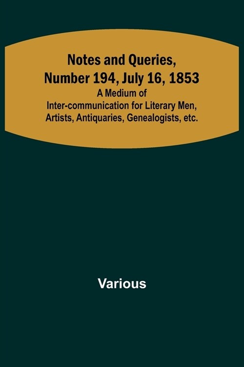 Notes and Queries, Number 194, July 16, 1853; A Medium of Inter-communication for Literary Men, Artists, Antiquaries, Genealogists, etc. (Paperback)