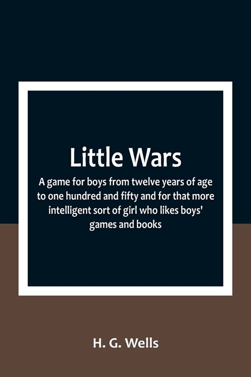 Little Wars; a game for boys from twelve years of age to one hundred and fifty and for that more intelligent sort of girl who likes boys games and bo (Paperback)