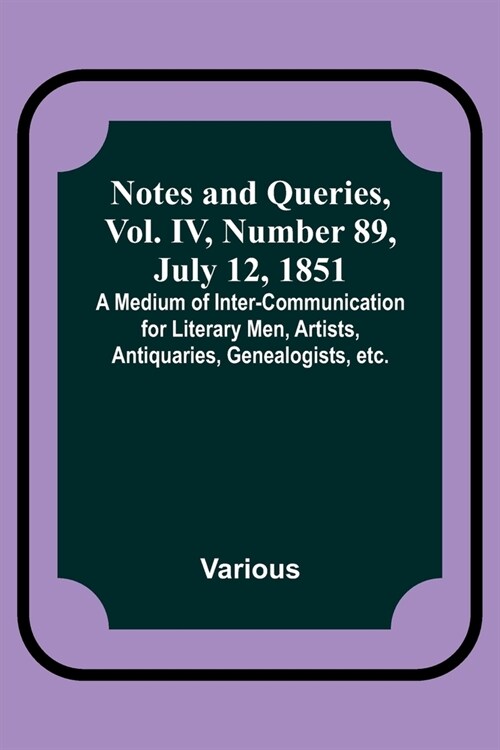 Notes and Queries, Vol. IV, Number 89, July 12, 1851; A Medium of Inter-communication for Literary Men, Artists, Antiquaries, Genealogists, etc. (Paperback)