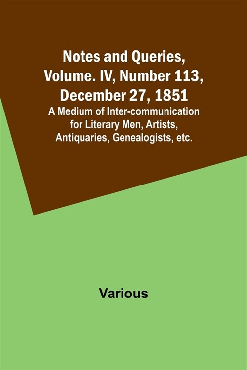 Notes and Queries, Vol. IV, Number 113, December 27, 1851; A Medium of Inter-communication for Literary Men, Artists, Antiquaries, Genealogists, etc. (Paperback)