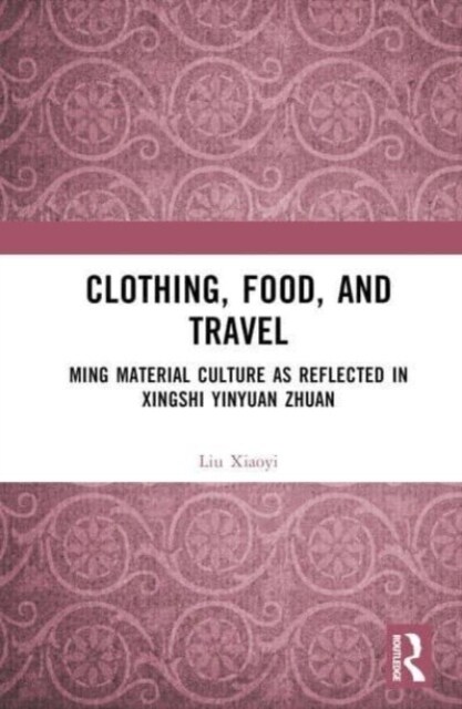 Clothing, Food, and Travel : Ming Material Culture as Reflected in Xingshi Yinyuan Zhuan (Hardcover)
