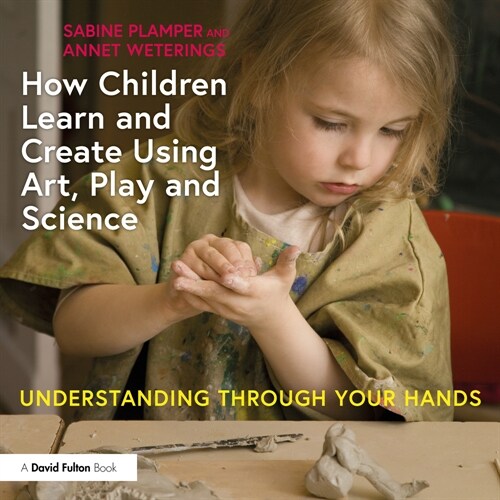 How Children Learn and Create Using Art, Play and Science : Understanding Through Your Hands (Paperback)