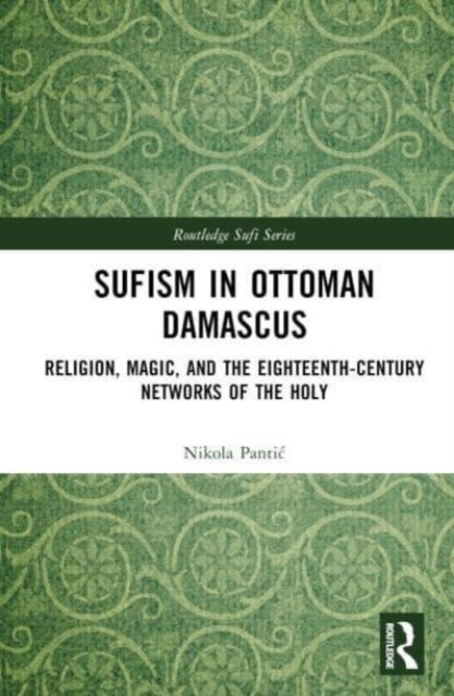 Sufism in Ottoman Damascus : Religion, Magic, and the Eighteenth-Century Networks of the Holy (Hardcover)