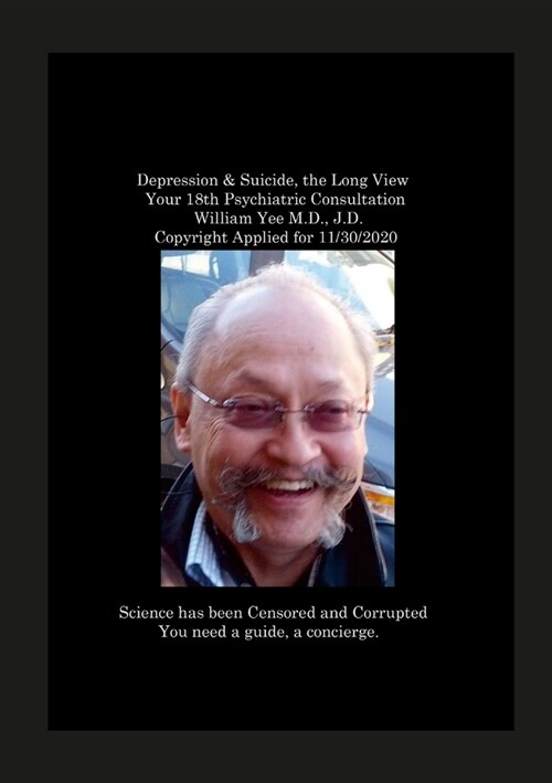 Depression & Suicide, the Long View Your 18th Psychiatric Consultation William Yee M.D., J.D. Copyright Applied for 11/30/2020 (Paperback)
