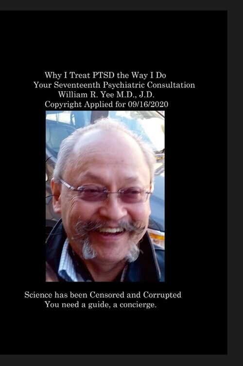 Why I Treat PTSD the Way I Do Your Seventeenth Psychiatric Consultation William R. Yee M.D., J.D. Copyright Applied for 09/16/2020 (Hardcover)