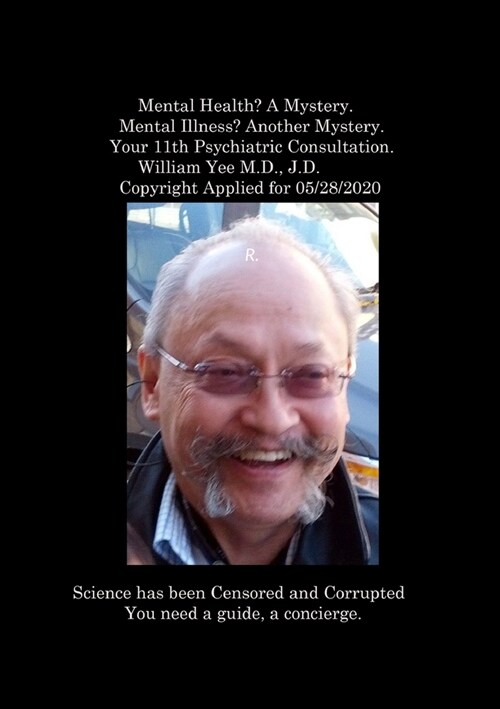 Mental Health? A Mystery. Mental Illness? Another Mystery. Your 11th Psychiatric Consultation. William Yee M.D., J.D. Copyright Applied for 05/28/2020 (Paperback)