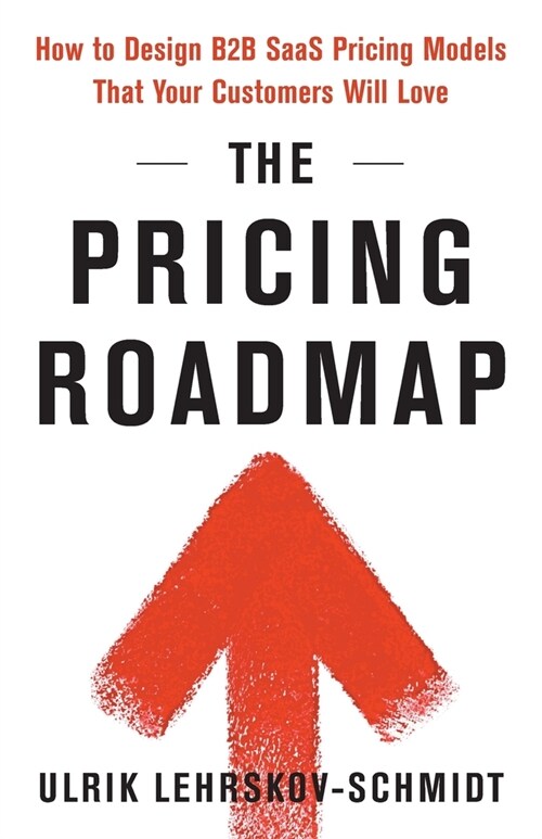 The Pricing Roadmap: How to Design B2B SaaS Pricing Models That Your Customers Will Love (Paperback)