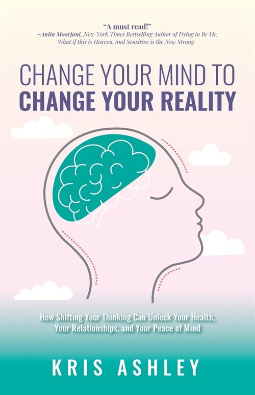 Change Your Mind To Change Your Reality: How Shifting Your Thinking Can Unlock Your Health, Your Relationships, and Your Peace of Mind (Paperback)