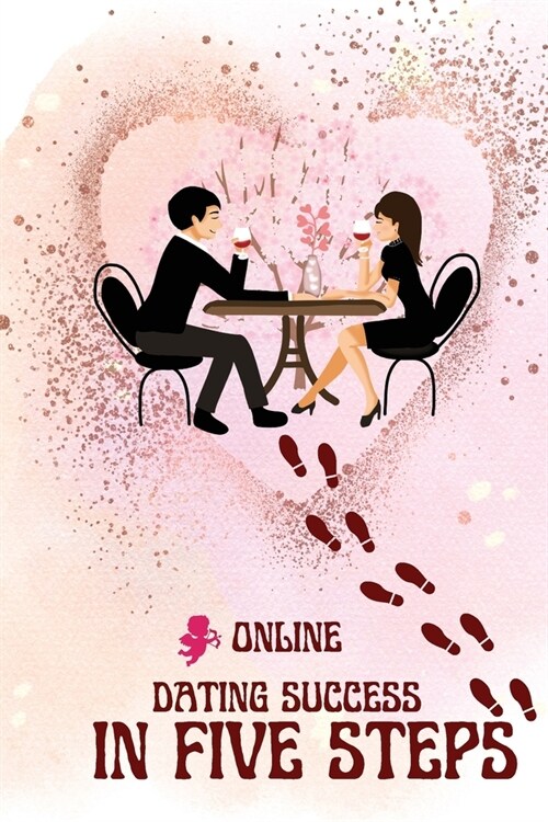 Online Dating Success in Five Steps: Practical Steps for Having Memorable Dates for Women and Men in the How to Succeed at Online Dating Guide (Paperback)