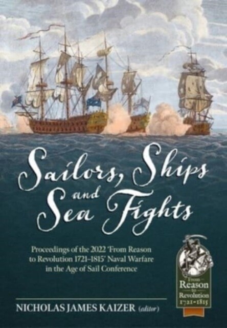 Sailors, Ships, and Sea Fights : Proceedings of the 2022 From Reason to Revolution 1721-1815 Naval Warfare in the Age of Sail Conference (Paperback)