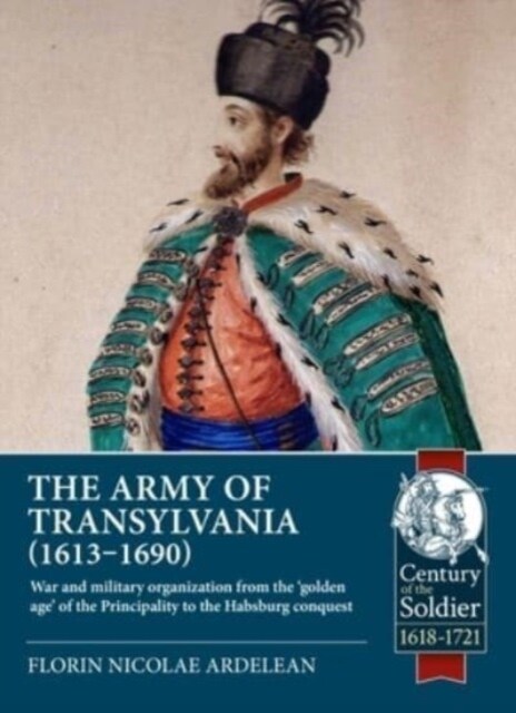 The Army of Transylvania (1613-1690) : War and military organization from the golden age of the Principality to the Habsburg conquest (Paperback)