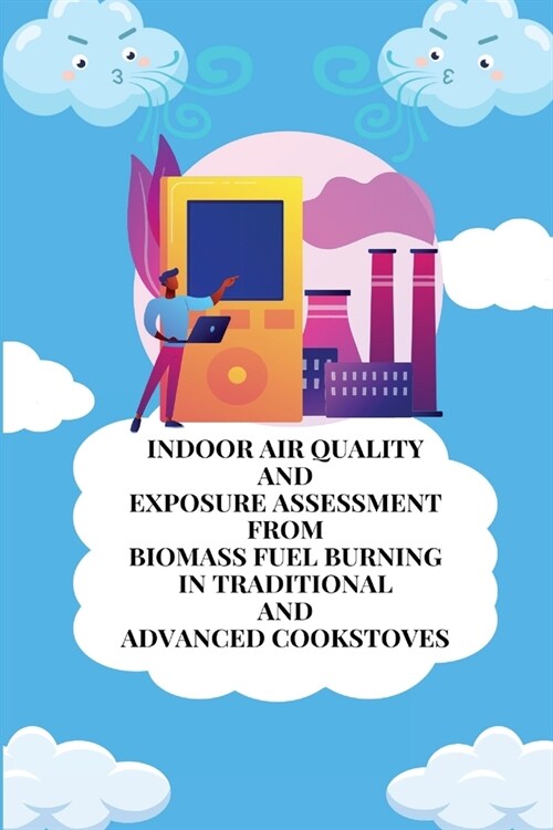 Indoor air quality and exposure assessment from biomass fuel burning in traditional and advanced cookstoves (Paperback)