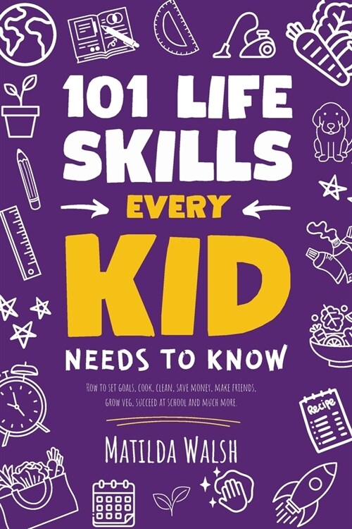 101 Life Skills Every Kid Needs to Know - How to set goals, cook, clean, save money, make friends, grow veg, succeed at school and much more. (Paperback)