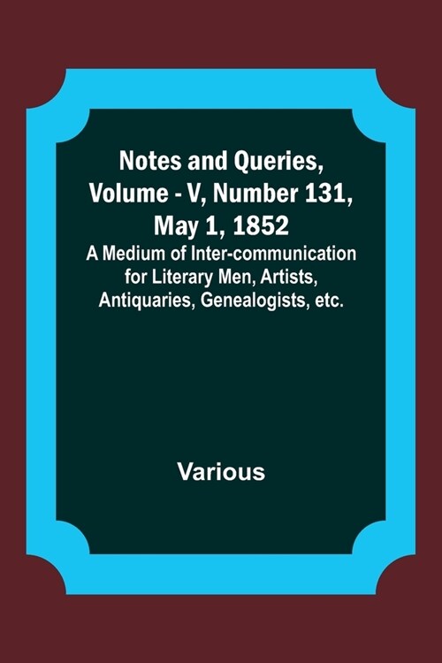 Notes and Queries, Vol. V, Number 131, May 1, 1852; A Medium of Inter-communication for Literary Men, Artists, Antiquaries, Genealogists, etc. (Paperback)