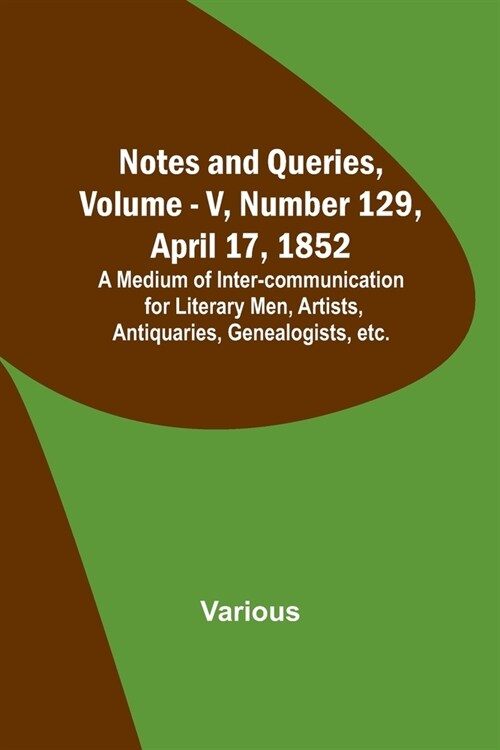 Notes and Queries, Vol. V, Number 129, April 17, 1852; A Medium of Inter-communication for Literary Men, Artists, Antiquaries, Genealogists, etc. (Paperback)