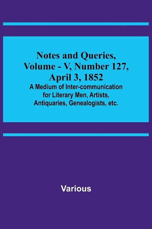 Notes and Queries, Vol. V, Number 127, April 3, 1852; A Medium of Inter-communication for Literary Men, Artists, Antiquaries, Genealogists, etc. (Paperback)
