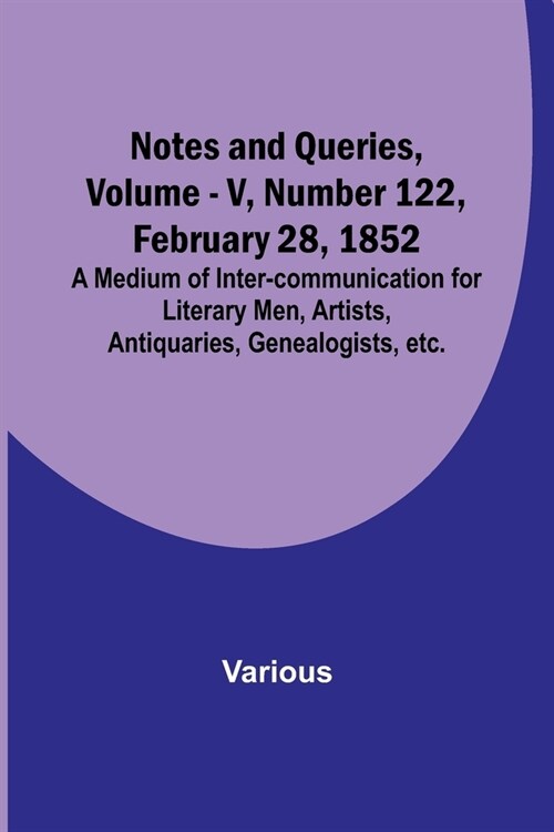Notes and Queries, Vol. V, Number 122, February 28, 1852; A Medium of Inter-communication for Literary Men, Artists, Antiquaries, Genealogists, etc. (Paperback)